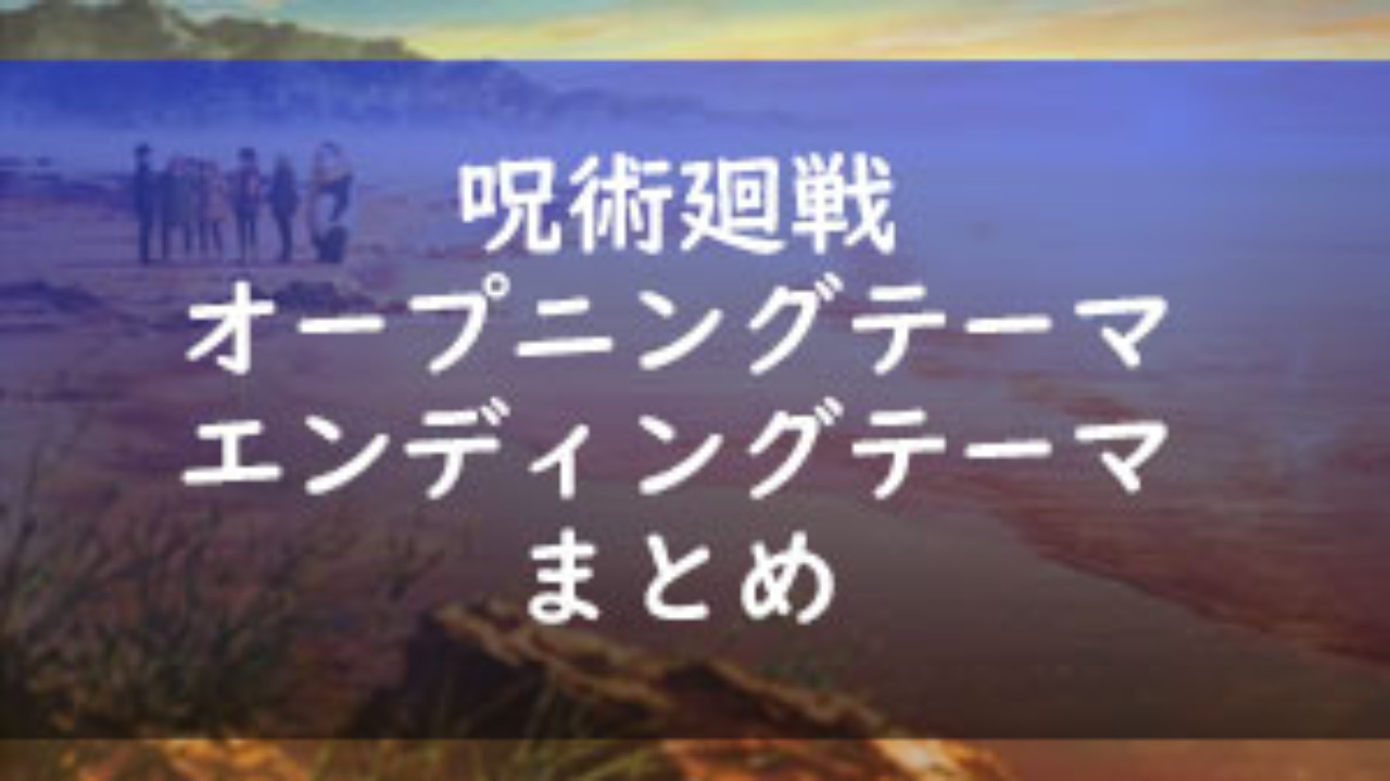 呪術廻戦 オープニング エンディングで使用しているmusicのまとめ